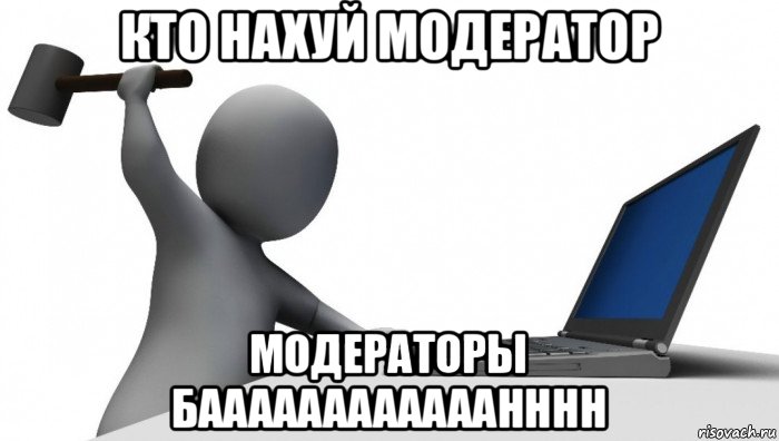 кто нахуй модератор модераторы баааааааааааанннн