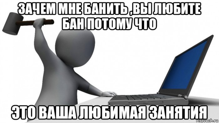 зачем мне банить ,вы любите бан потому что это ваша любимая занятия, Мем ДА КТО такой