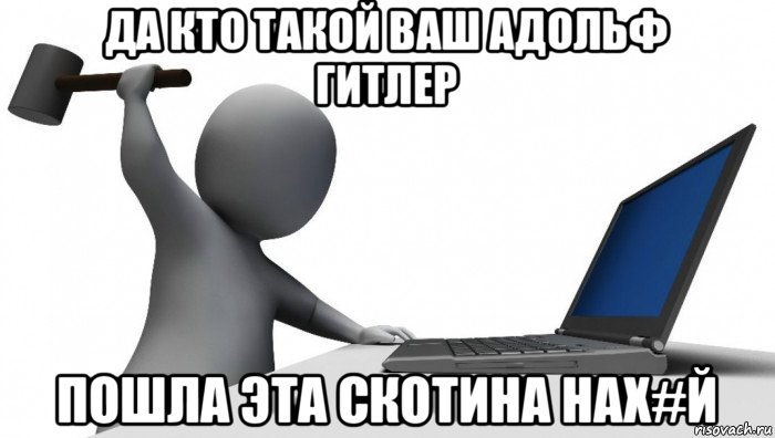 да кто такой ваш адольф гитлер пошла эта скотина нах#й, Мем ДА КТО такой