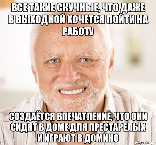 все такие скучные, что даже в выходной хочется пойти на работу создаётся впечатление, что они сидят в доме для престарелых и играют в домино, Мем  Дед