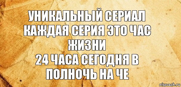 Уникальный сериал каждая серия это час жизни
24 часа сегодня в полночь на Че