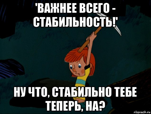 'важнее всего - стабильность!' ну что, стабильно тебе теперь, на?