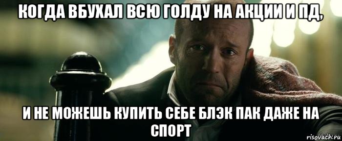 когда вбухал всю голду на акции и пд, и не можешь купить себе блэк пак даже на спорт