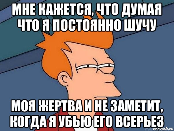 мне кажется, что думая что я постоянно шучу моя жертва и не заметит, когда я убью его всерьез, Мем  Фрай (мне кажется или)