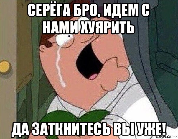 серёга бро, идем с нами хуярить да заткнитесь вы уже!, Мем Гриффин плачет