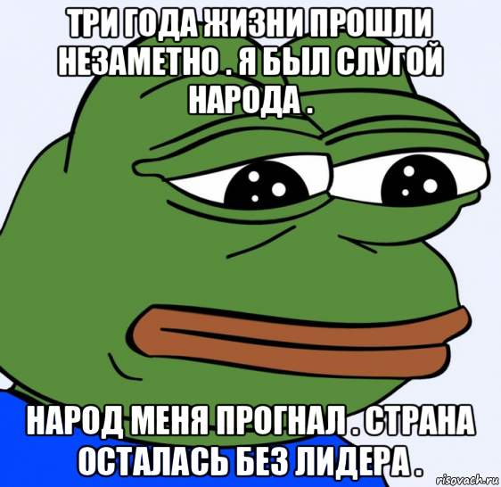 три года жизни прошли незаметно . я был слугой народа . народ меня прогнал . страна осталась без лидера .