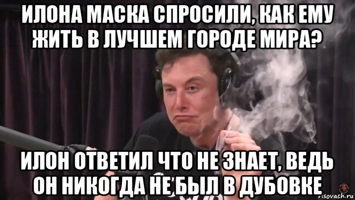 илона маска спросили, как ему жить в лучшем городе мира? илон ответил что не знает, ведь он никогда не был в дубовке