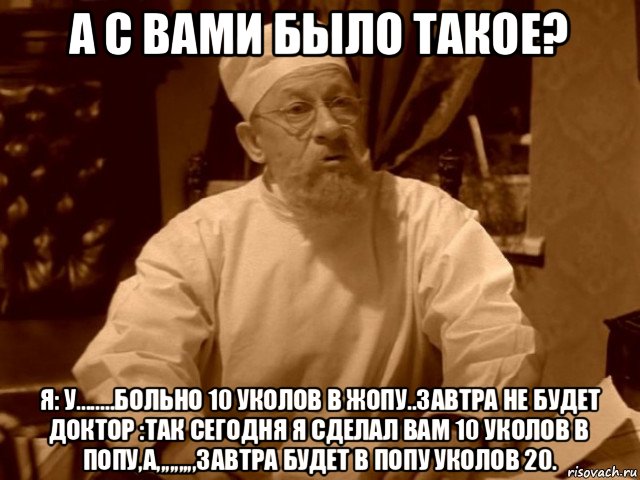 а с вами было такое? я: у........больно 10 уколов в жопу..завтра не будет доктор :так сегодня я сделал вам 10 уколов в попу,а,,,,,,,,,завтра будет в попу уколов 20.