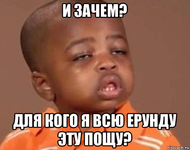 и зачем? для кого я всю ерунду эту пощу?