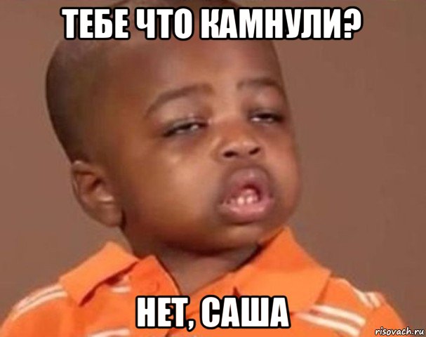 тебе что камнули? нет, саша