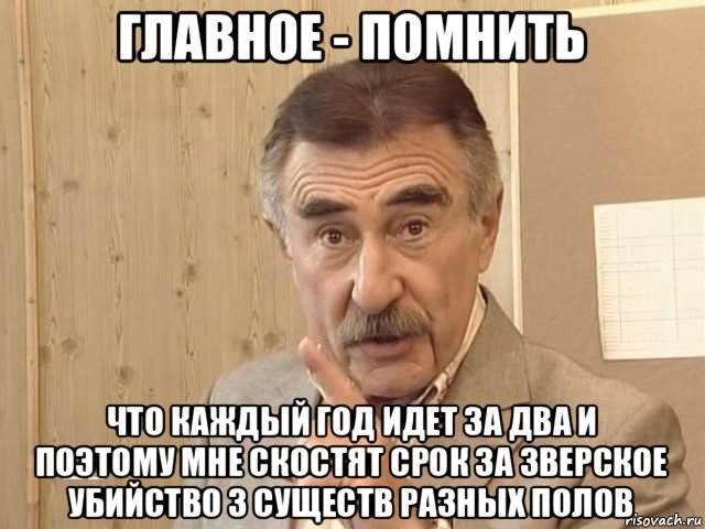 главное - помнить что каждый год идет за два и поэтому мне скостят срок за зверское убийство 3 существ разных полов, Мем Каневский (Но это уже совсем другая история)