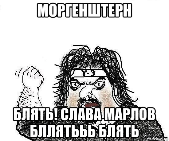 моргенштерн блять! слава марлов бллятььь блять