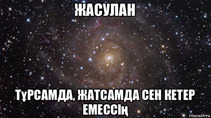 жасулан тұрсамда, жатсамда сен кетер емессің