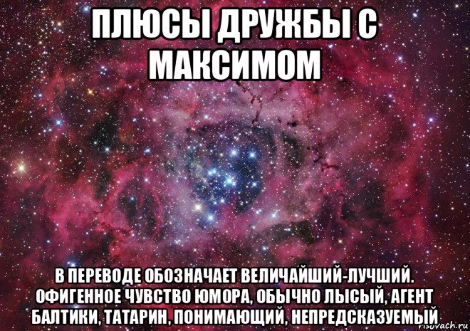 плюсы дружбы с максимом в переводе обозначает величайший-лучший. офигенное чувство юмора, обычно лысый, агент балтики, татарин, понимающий, непредсказуемый