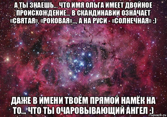 а ты знаешь... что имя ольга имеет двойное происхождение... в скандинавии означает «святая», «роковая»..., а на руси - «солнечная» :) даже в имени твоём прямой намёк на то... что ты очаровывающий ангел ;)