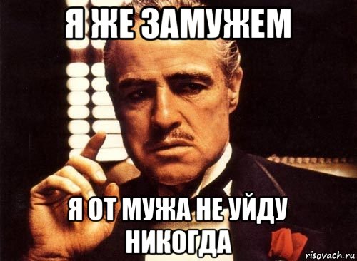 я же замужем я от мужа не уйду никогда