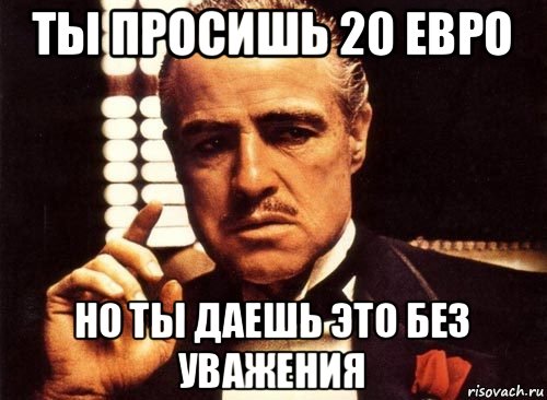 ты просишь 20 евро но ты даешь это без уважения, Мем крестный отец