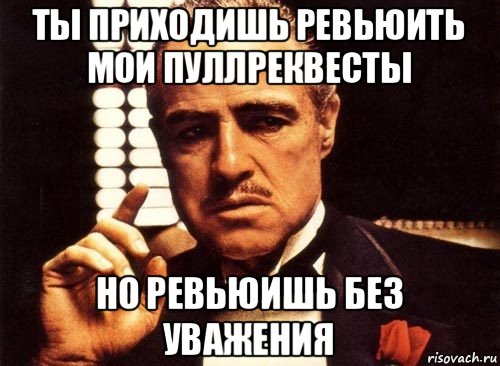 ты приходишь ревьюить мои пуллреквесты но ревьюишь без уважения, Мем крестный отец