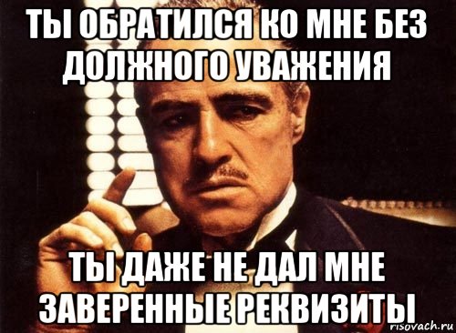 ты обратился ко мне без должного уважения ты даже не дал мне заверенные реквизиты