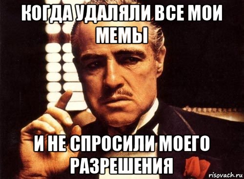 когда удаляли все мои мемы и не спросили моего разрешения, Мем крестный отец