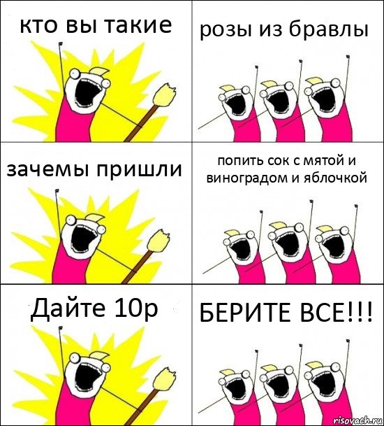 кто вы такие розы из бравлы зачемы пришли попить сок с мятой и виноградом и яблочкой Дайте 10р БЕРИТЕ ВСЕ!!!