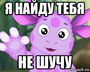 я найду тебя не шучу