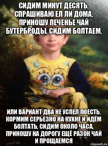 сидим минут десять, спрашиваю ел ли дома, приношу печенье чай бутерброды, сидим болтаем, или вариант два не успел поесть, кормим серьезно на кухне и идём болтать, сидим около часа, приношу на дорогу ещё разок чай и прощаемся, Мем Мальчик в пижаме