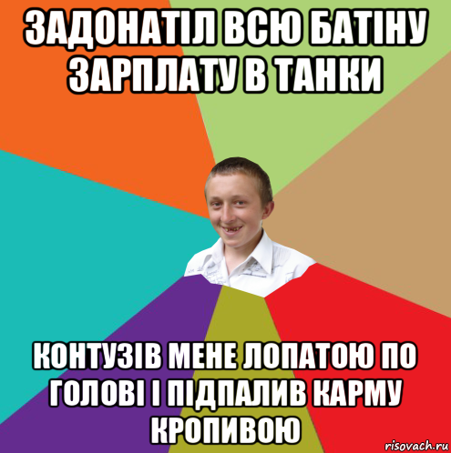 задонатіл всю батіну зарплату в танки контузів мене лопатою по голові і підпалив карму кропивою