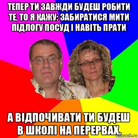 тепер ти завжди будеш робити те, то я кажу: забиратися мити підлогу посуд і навіть прати а відпочивати ти будеш в школі на перервах.