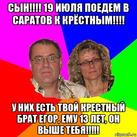 сын!!!! 19 июля поедем в саратов к крёстным!!!! у них есть твой крестный брат егор, ему 13 лет, он выше тебя!!!!!, Мем  Типичные родители