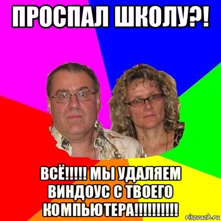 проспал школу?! всё!!!!! мы удаляем виндоус с твоего компьютера!!!!!!!!!!, Мем  Типичные родители