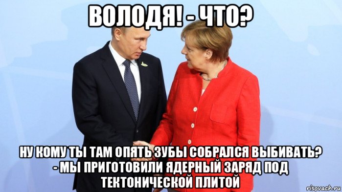 володя! - что? ну кому ты там опять зубы собрался выбивать? - мы приготовили ядерный заряд под тектонической плитой, Мем Меркель и Путин