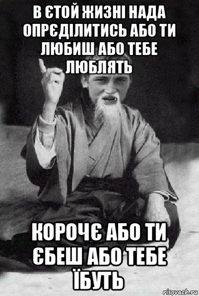 в єтой жизні нада опрєділитись або ти любиш або тебе люблять корочє або ти єбеш або тебе їбуть, Мем Мудрий паца