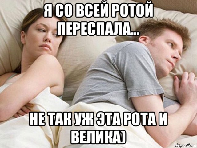 я со всей ротой переспала... не так уж эта рота и велика)