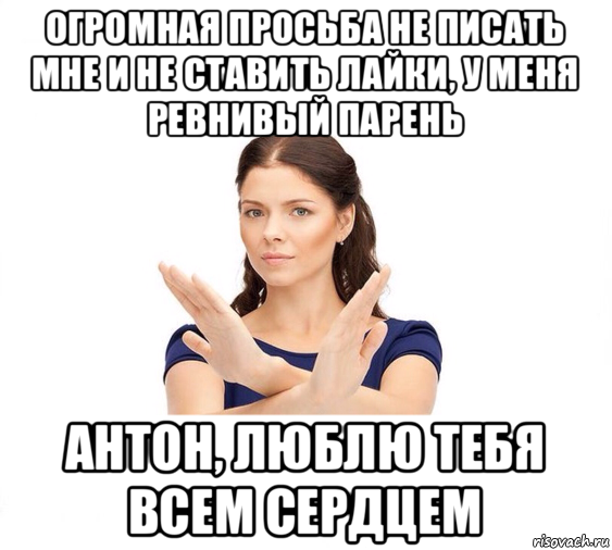 огромная просьба не писать мне и не ставить лайки, у меня ревнивый парень антон, люблю тебя всем сердцем