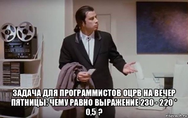  задача для программистов оцрв на вечер пятницы: чему равно выражение 230 - 220 * 0,5 ?