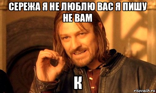 сережа я не люблю вас я пишу не вам к, Мем Нельзя просто так взять и (Боромир мем)