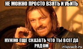 не можно просто взять и убить нужно еще сказать что ты всегда рядом