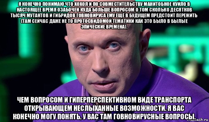 я конечно понимаю что хохол и по совместительству манитобное куйло в настоящее время озабочен куда больше вопросом о том сколько десятков тысяч мутантов и гибридов говновируса ему ещё в будущем предстоит пережить (там сейчас даже не то протосвидомой тематики как это было в былые эпические времена), чем вопросом и гиперперспективном виде транспорта открывающем неслыханные возможности. я вас конечно могу понять, у вас там говновирусные вопросы.