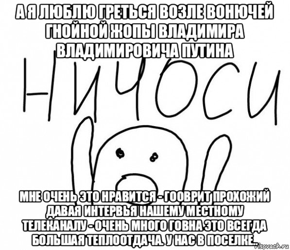 а я люблю греться возле вонючей гнойной жопы владимира владимировича путина мне очень это нравится - гооврит прохожий давая интервья нашему местному телеканалу - очень много говна это всегда большая теплоотдача. у нас в поселке.., Мем  Ничоси