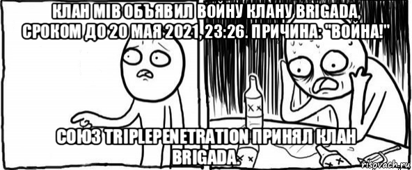 клан mib объявил войну клану brigada, сроком до 20 мая 2021, 23:26. причина: "война!" союз triplepenetration принял клан brigada.