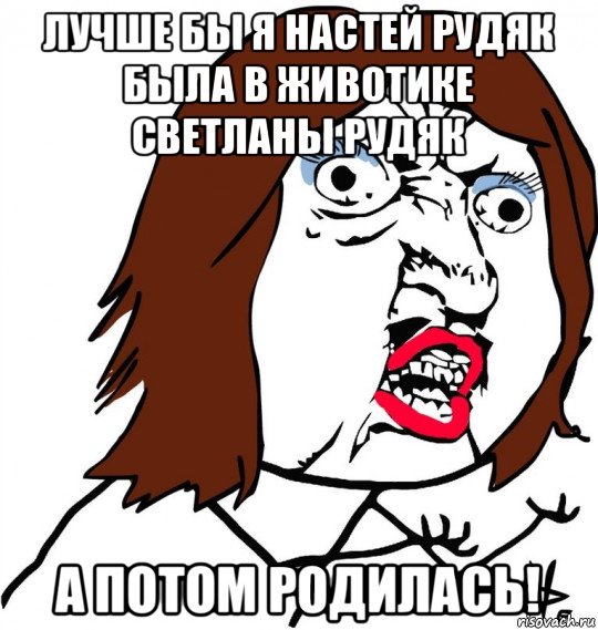 лучше бы я настей рудяк была в животике светланы рудяк а потом родилась!