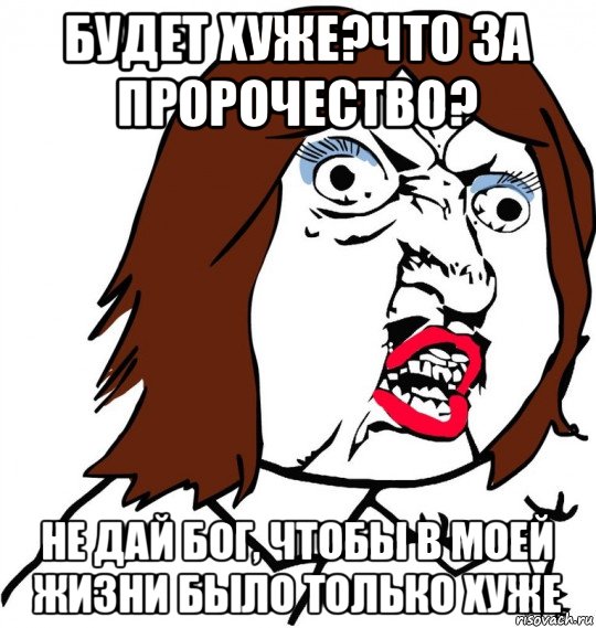 будет хуже?что за пророчество? не дай бог, чтобы в моей жизни было только хуже