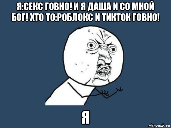 я:секс говно! и я даша и со мной бог! хто то:роблокс и тикток говно! я, Мем Ну почему