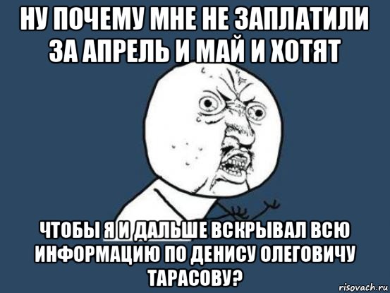 ну почему мне не заплатили за апрель и май и хотят чтобы я и дальше вскрывал всю информацию по денису олеговичу тарасову?, Мем Ну почему