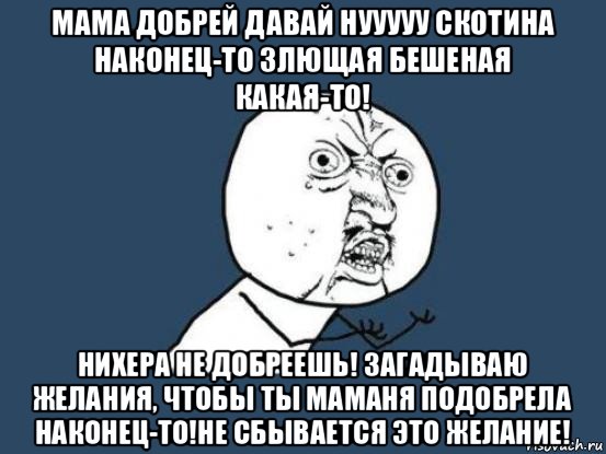 мама добрей давай нууууу скотина наконец-то злющая бешеная какая-то! нихера не добреешь! загадываю желания, чтобы ты маманя подобрела наконец-то!не сбывается это желание!, Мем Ну почему