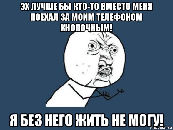 эх лучше бы кто-то вместо меня поехал за моим телефоном кнопочным! я без него жить не могу!, Мем Ну почему