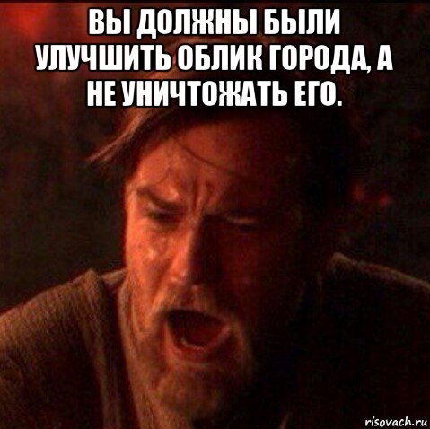 вы должны были улучшить облик города, а не уничтожать его. 