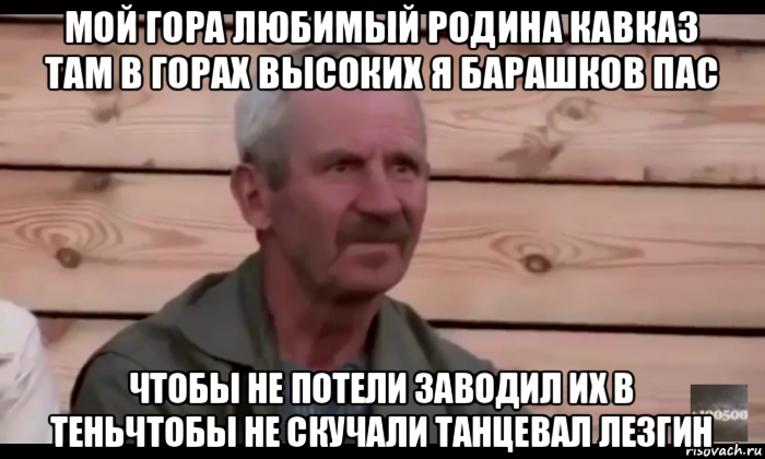 мой гора любимый родина кавказ там в горах высоких я барашков пас чтобы не потели заводил их в теньчтобы не скучали танцевал лезгин, Мем  Охуевающий дед