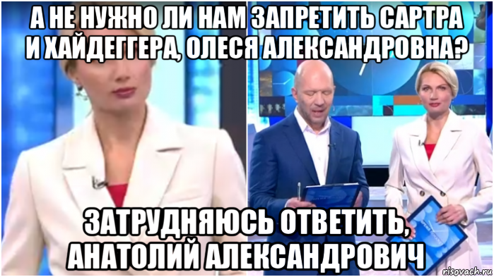 а не нужно ли нам запретить сартра и хайдеггера, олеся александровна? затрудняюсь ответить, анатолий александрович